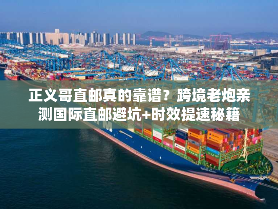 正义哥直邮真的靠谱?跨境老炮亲测国际直邮避坑+时效提速秘籍 正义哥直邮真的靠谱?跨境老炮亲测国际直邮避坑+时效提速秘籍