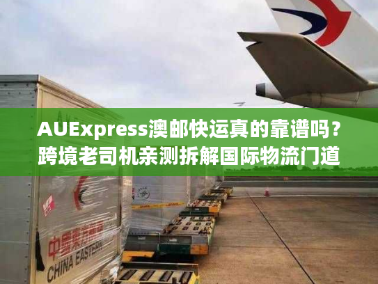 AUExpress澳邮快运真的靠谱吗？跨境老司机亲测拆解国际物流门道