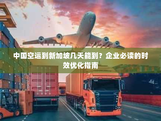 中国空运到新加坡几天能到?企业必读的时效优化指南 中国空运到新加坡几天能到?企业必读的时效优化指南