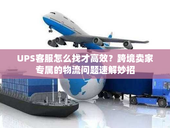 UPS客服怎么找才高效？跨境卖家专属的物流问题速解妙招