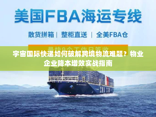 宇宙国际快递如何破解跨境物流难题？物业企业降本增效实战指南