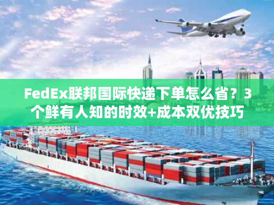 FedEx联邦国际快递下单怎么省?3个鲜有人知的时效+成本双优技巧 FedEx联邦国际快递下单怎么省?3个鲜有人知的时效+成本双优技巧