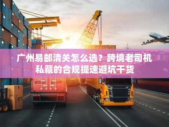 广州易邮清关怎么选？跨境老司机私藏的合规提速避坑干货