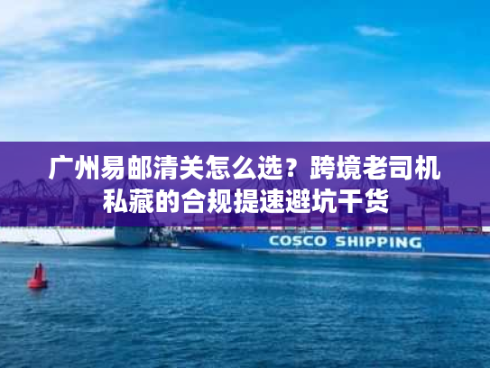 广州易邮清关怎么选？跨境老司机私藏的合规提速避坑干货