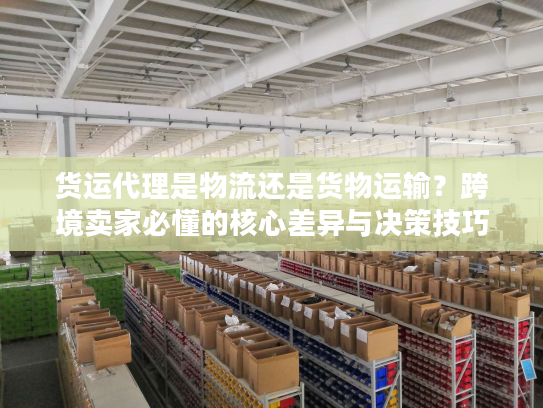 货运代理是物流还是货物运输？跨境卖家必懂的核心差异与决策技巧
