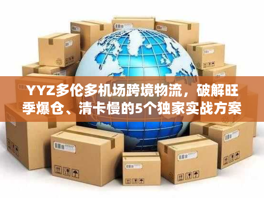 YYZ多伦多机场跨境物流,破解旺季爆仓、清卡慢的5个独家实战方案 YYZ多伦多机场跨境物流,破解旺季爆仓、清卡慢的5个独家实战方案
