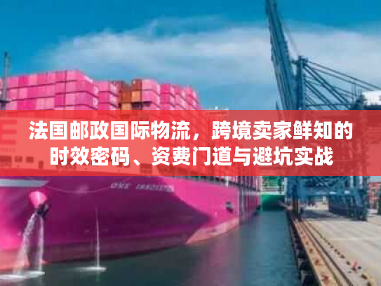 法国邮政国际物流，跨境卖家鲜知的时效密码、资费门道与避坑实战