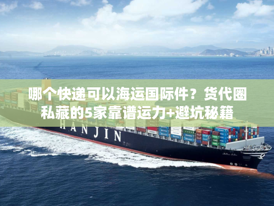 哪个快递可以海运国际件？货代圈私藏的5家靠谱运力+避坑秘籍