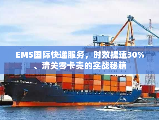 EMS国际快递服务，时效提速30%、清关零卡壳的实战秘籍