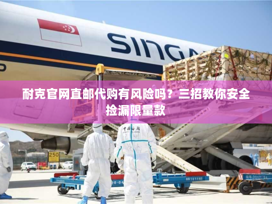 耐克官网直邮代购有风险吗?三招教你安全捡漏限量款 耐克官网直邮代购有风险吗?三招教你安全捡漏限量款