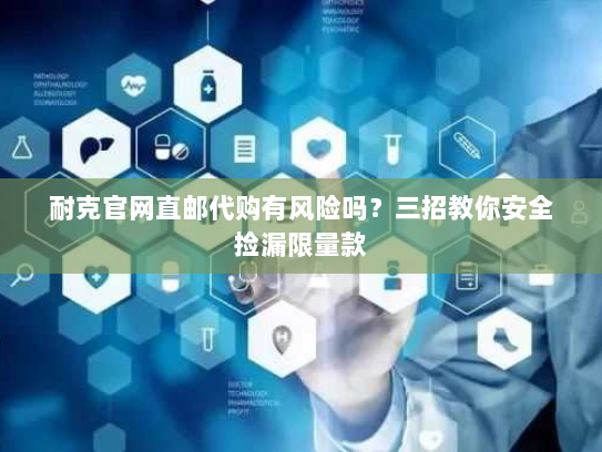 耐克官网直邮代购有风险吗?三招教你安全捡漏限量款 耐克官网直邮代购有风险吗?三招教你安全捡漏限量款