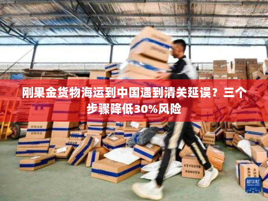 刚果金货物海运到中国遇到清关延误?三个步骤降低30%风险 刚果金货物海运到中国遇到清关延误?三个步骤降低30%风险