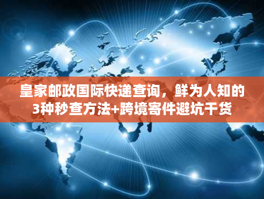 皇家邮政国际快递查询，鲜为人知的3种秒查方法+跨境寄件避坑干货