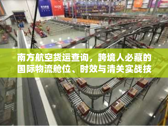 南方航空货运查询,跨境人必藏的国际物流舱位、时效与清关实战技巧 南方航空货运查询,跨境人必藏的国际物流舱位、时效与清关实战技巧