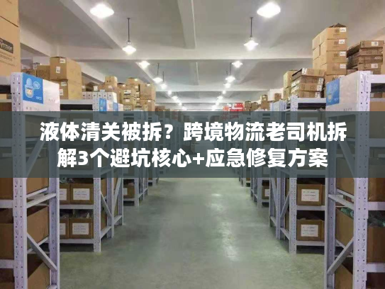 液体清关被拆？跨境物流老司机拆解3个避坑核心+应急修复方案