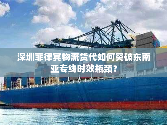 深圳菲律宾物流货代如何突破东南亚专线时效瓶颈? 深圳菲律宾物流货代如何突破东南亚专线时效瓶颈?