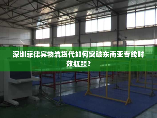 深圳菲律宾物流货代如何突破东南亚专线时效瓶颈? 深圳菲律宾物流货代如何突破东南亚专线时效瓶颈?