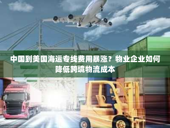 中国到美国海运专线费用暴涨?物业企业如何降低跨境物流成本 中国到美国海运专线费用暴涨?物业企业如何降低跨境物流成本