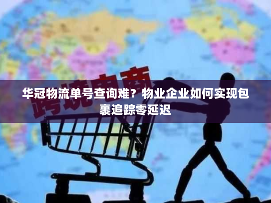 华冠物流单号查询难?物业企业如何实现包裹追踪零延迟 华冠物流单号查询难?物业企业如何实现包裹追踪零延迟