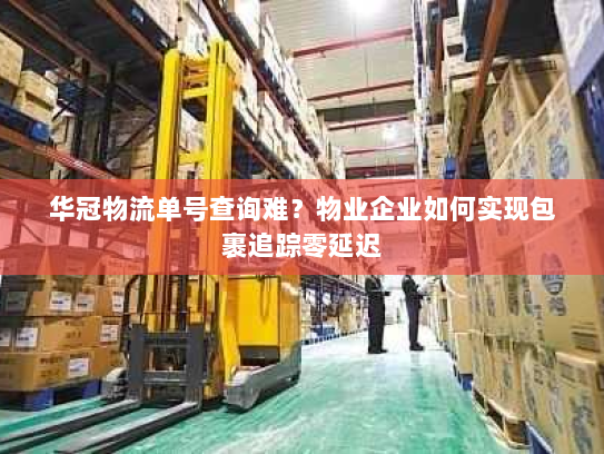 华冠物流单号查询难?物业企业如何实现包裹追踪零延迟 华冠物流单号查询难?物业企业如何实现包裹追踪零延迟