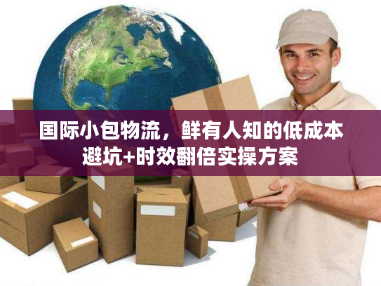 国际小包物流，鲜有人知的低成本避坑+时效翻倍实操方案