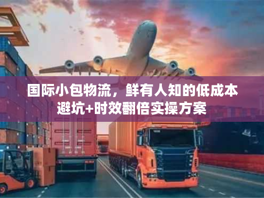 国际小包物流，鲜有人知的低成本避坑+时效翻倍实操方案