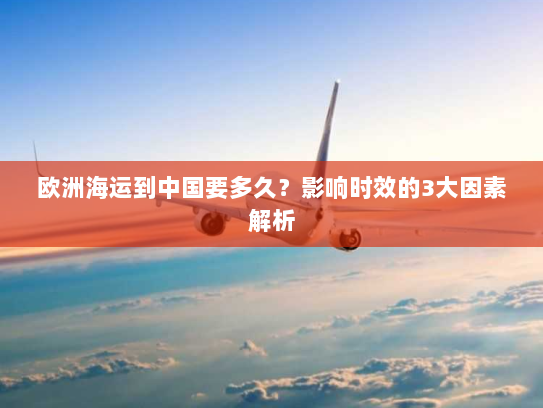欧洲海运到中国要多久?影响时效的3大因素解析 欧洲海运到中国要多久?影响时效的3大因素解析