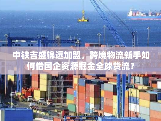 中铁吉盛锦远加盟，跨境物流新手如何借国企资源掘金全球货流？
