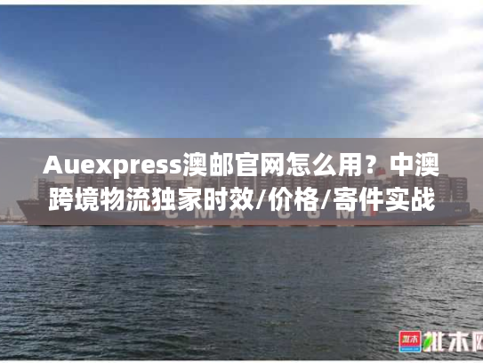 Auexpress澳邮官网怎么用？中澳跨境物流独家时效/价格/寄件实战干货