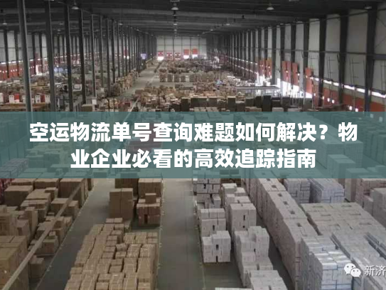 空运物流单号查询难题如何解决？物业企业必看的高效追踪指南