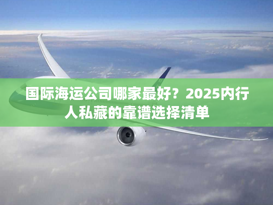 国际海运公司哪家最好？2025内行人私藏的靠谱选择清单