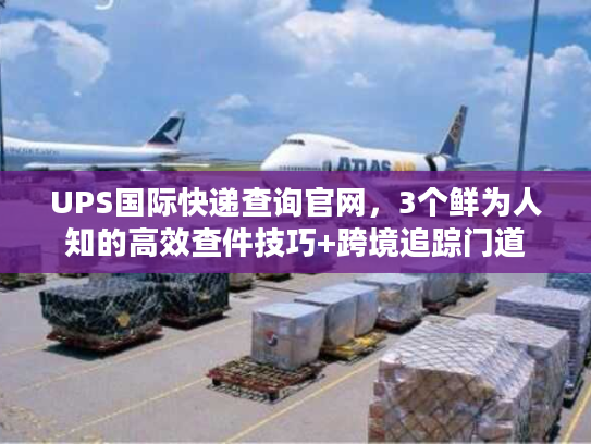UPS国际快递查询官网,3个鲜为人知的高效查件技巧+跨境追踪门道 UPS国际快递查询官网,3个鲜为人知的高效查件技巧+跨境追踪门道