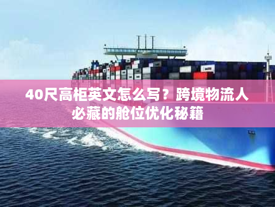 40尺高柜英文怎么写？跨境物流人必藏的舱位优化秘籍
