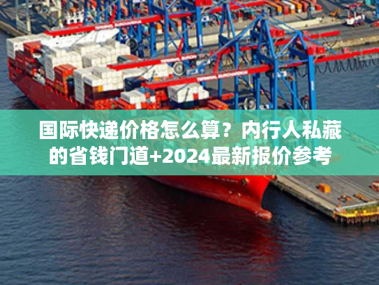 国际快递价格怎么算?内行人私藏的省钱门道+2024最新报价参考 国际快递价格怎么算?内行人私藏的省钱门道+2024最新报价参考