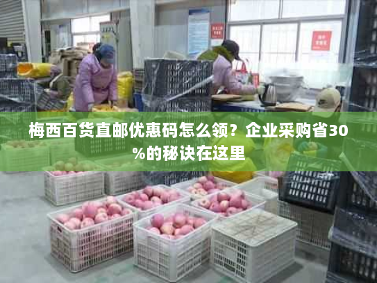 梅西百货直邮优惠码怎么领?企业采购省30%的秘诀在这里 梅西百货直邮优惠码怎么领?企业采购省30%的秘诀在这里