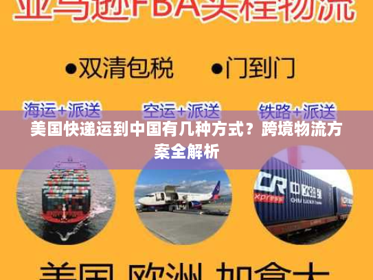 美国快递运到中国有几种方式?跨境物流方案全解析 美国快递运到中国有几种方式?跨境物流方案全解析