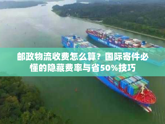 邮政物流收费怎么算?国际寄件必懂的隐藏费率与省50%技巧 邮政物流收费怎么算?国际寄件必懂的隐藏费率与省50%技巧