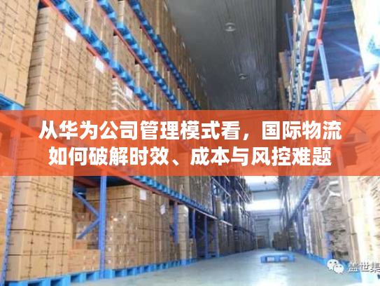 从华为公司管理模式看，国际物流如何破解时效、成本与风控难题