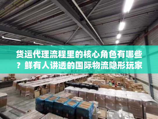 货运代理流程里的核心角色有哪些？鲜有人讲透的国际物流隐形玩家