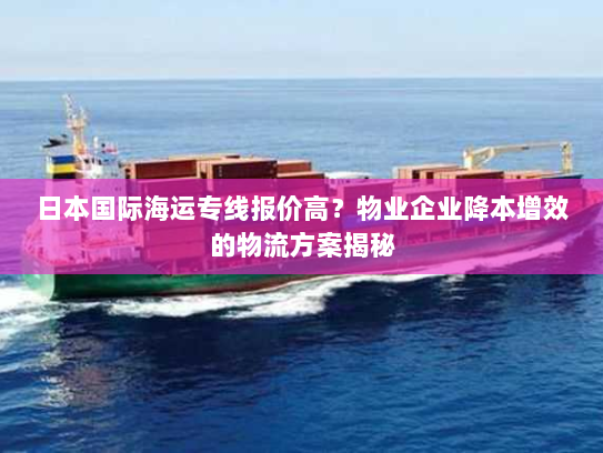 日本国际海运专线报价高？物业企业降本增效的物流方案揭秘