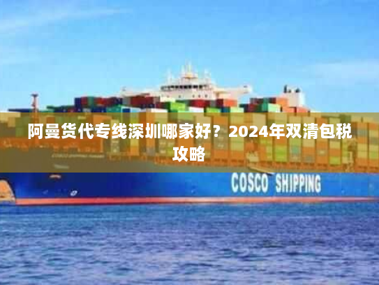 阿曼货代专线深圳哪家好？2024年双清包税攻略
