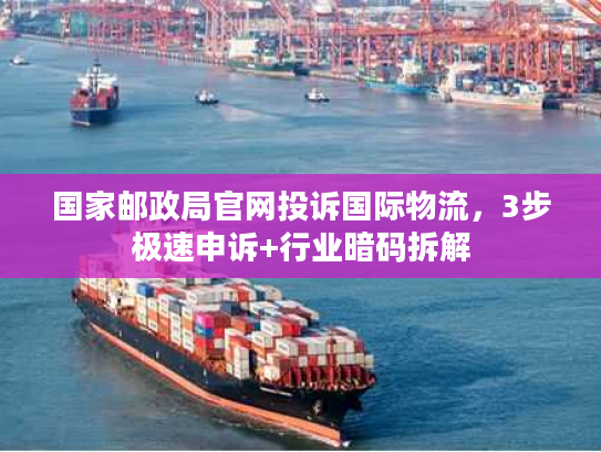国家邮政局官网投诉国际物流,3步极速申诉+行业暗码拆解 国家邮政局官网投诉国际物流,3步极速申诉+行业暗码拆解