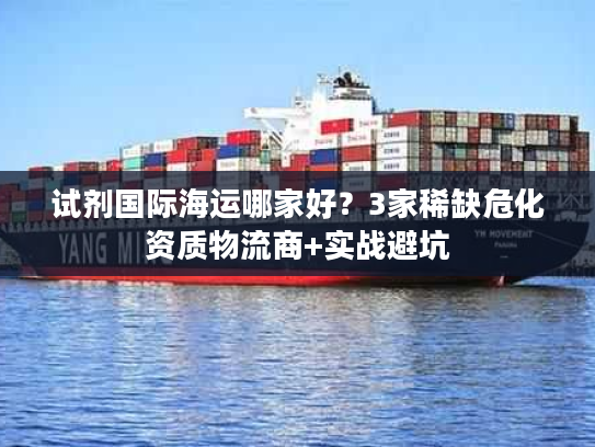 试剂国际海运哪家好？3家稀缺危化资质物流商+实战避坑