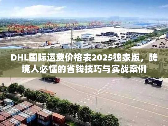 DHL国际运费价格表2025独家版，跨境人必懂的省钱技巧与实战案例