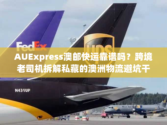 AUExpress澳邮快运靠谱吗？跨境老司机拆解私藏的澳洲物流避坑干货