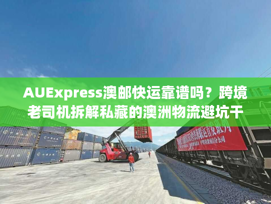 AUExpress澳邮快运靠谱吗？跨境老司机拆解私藏的澳洲物流避坑干货