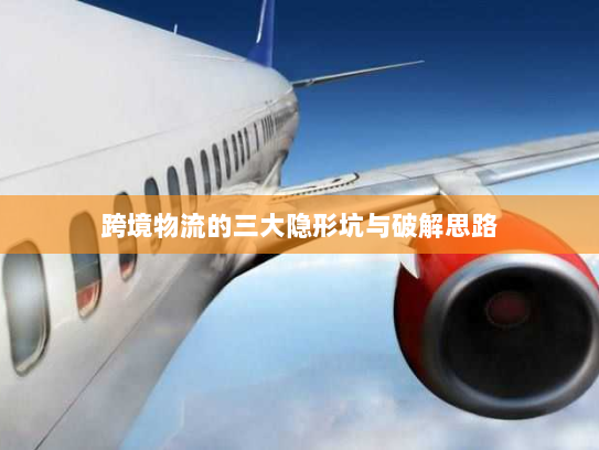跨境物流的三大隐形坑与破解思路 跨境物流的三大隐形坑与破解思路