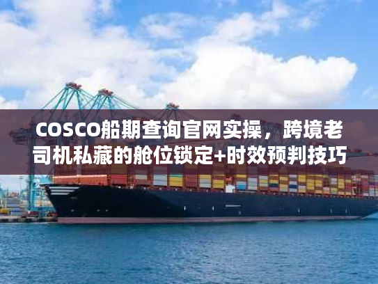 COSCO船期查询官网实操，跨境老司机私藏的舱位锁定+时效预判技巧
