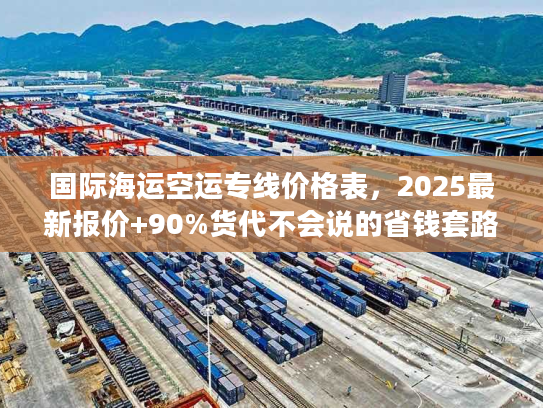 国际海运空运专线价格表，2025最新报价+90%货代不会说的省钱套路