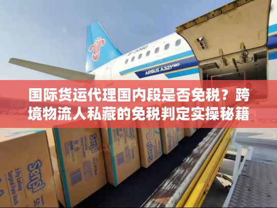 国际货运代理国内段是否免税？跨境物流人私藏的免税判定实操秘籍